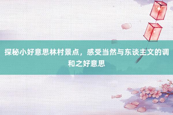 探秘小好意思林村景点，感受当然与东谈主文的调和之好意思