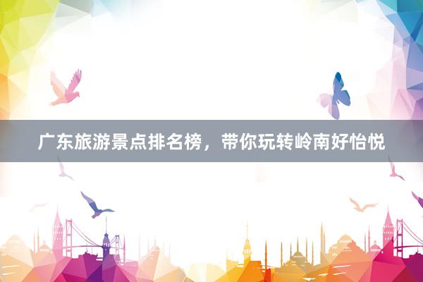 广东旅游景点排名榜，带你玩转岭南好怡悦