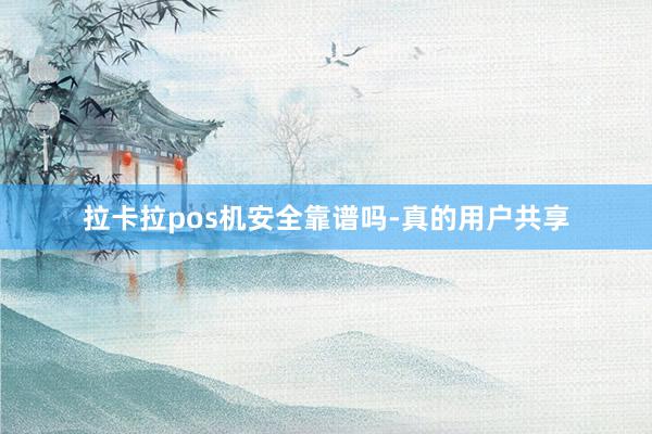 拉卡拉pos机安全靠谱吗-真的用户共享