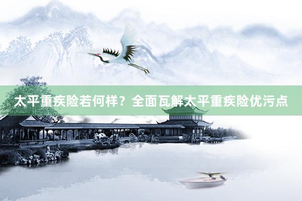 太平重疾险若何样？全面瓦解太平重疾险优污点