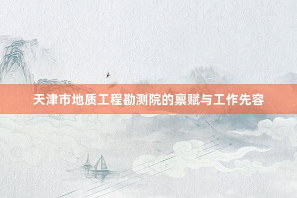 天津市地质工程勘测院的禀赋与工作先容