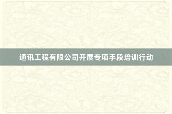 通讯工程有限公司开展专项手段培训行动