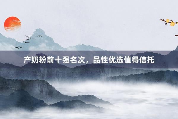 产奶粉前十强名次，品性优选值得信托