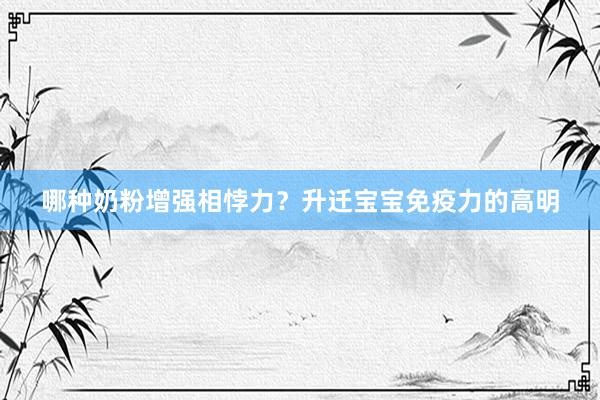 哪种奶粉增强相悖力？升迁宝宝免疫力的高明