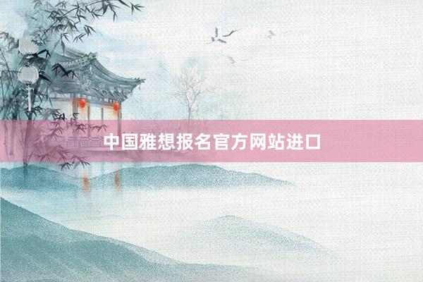 中国雅想报名官方网站进口