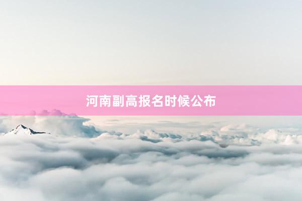 河南副高报名时候公布