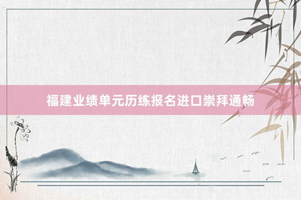 福建业绩单元历练报名进口崇拜通畅