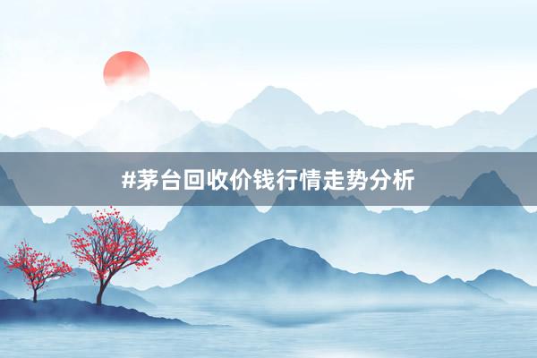 #茅台回收价钱行情走势分析