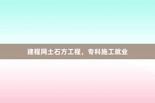 建程网土石方工程，专科施工就业