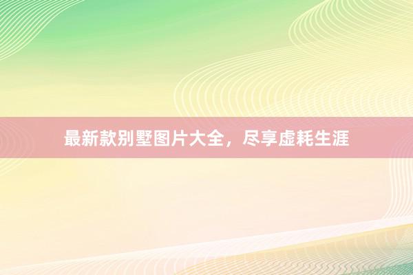 最新款别墅图片大全，尽享虚耗生涯