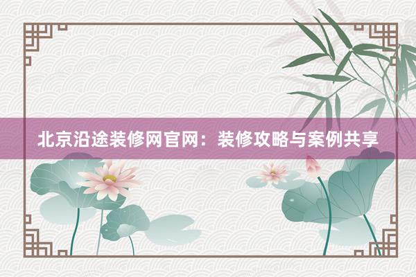 北京沿途装修网官网：装修攻略与案例共享