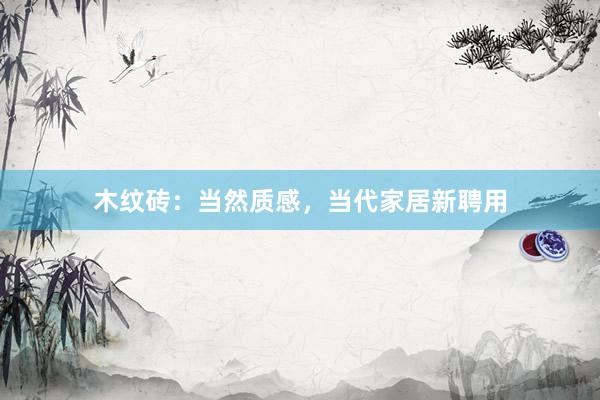 木纹砖：当然质感，当代家居新聘用