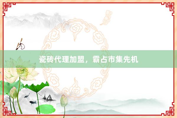 瓷砖代理加盟，霸占市集先机