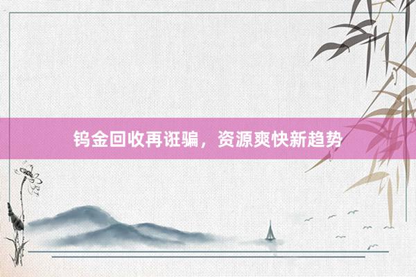 钨金回收再诳骗，资源爽快新趋势
