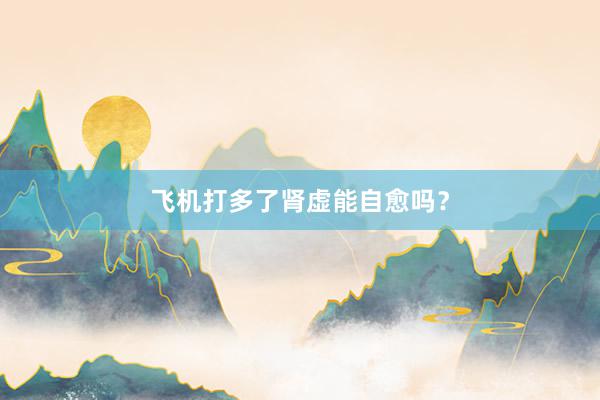 飞机打多了肾虚能自愈吗？