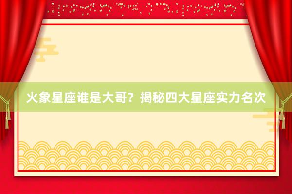火象星座谁是大哥？揭秘四大星座实力名次