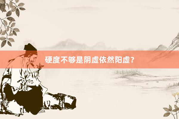 硬度不够是阴虚依然阳虚？