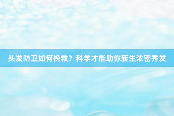 头发防卫如何挽救？科学才能助你新生浓密秀发