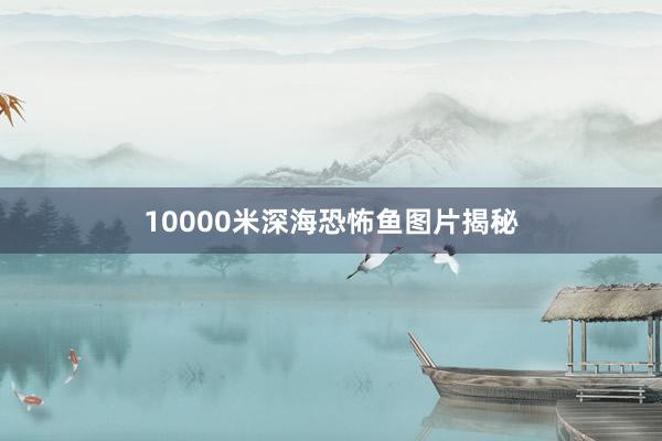10000米深海恐怖鱼图片揭秘